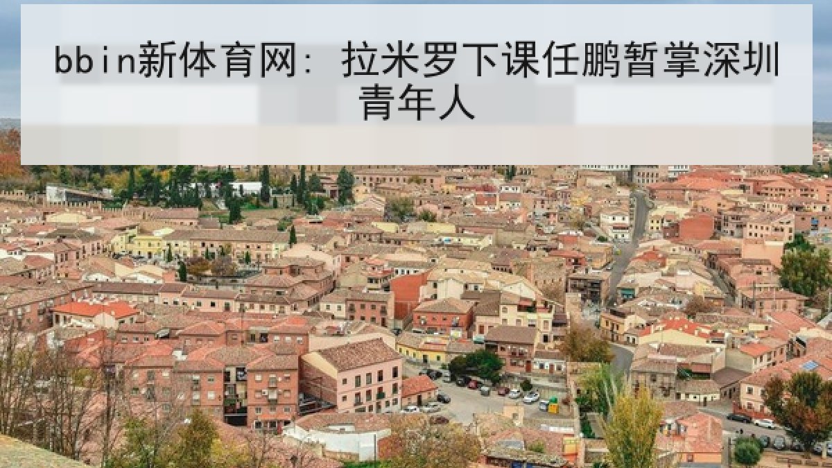 bbin新体育网: 拉米罗下课任鹏暂掌深圳青年人 bbin新体育网: 拉米罗下课任鹏暂掌深圳青年人